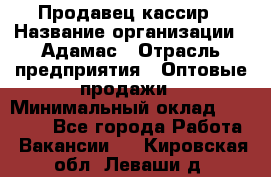 Продавец-кассир › Название организации ­ Адамас › Отрасль предприятия ­ Оптовые продажи › Минимальный оклад ­ 37 000 - Все города Работа » Вакансии   . Кировская обл.,Леваши д.